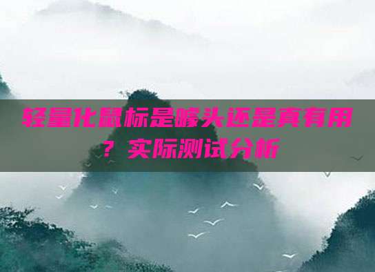 轻量化鼠标是噱头还是真有用？实际测试分析