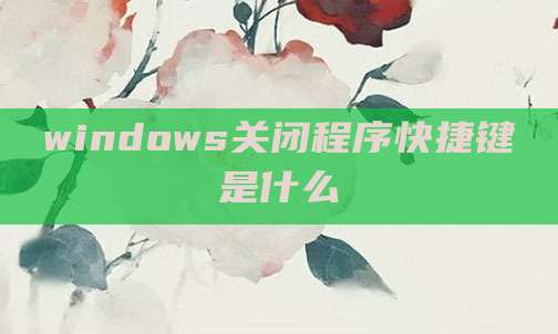 windows关闭程序快捷键是什么