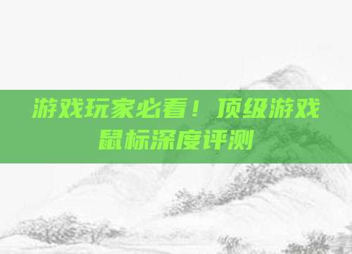 游戏玩家必看！顶级游戏鼠标深度评测
