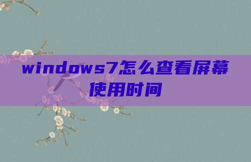 windows7怎么查看屏幕使用时间