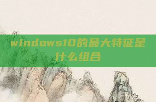 windows10的最大特征是什么组合