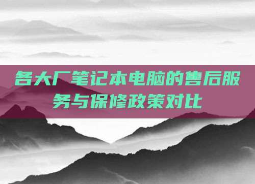 各大厂笔记本电脑的售后服务与保修政策对比