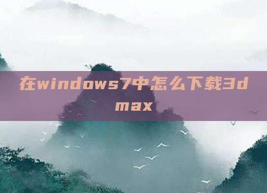 在windows7中怎么下载3dmax