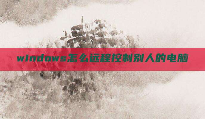 windows怎么远程控制别人的电脑