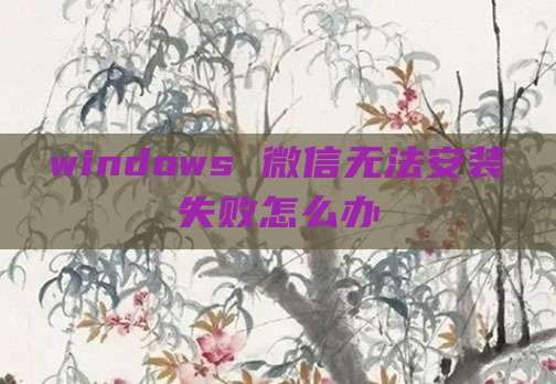 windows 微信无法安装失败怎么办
