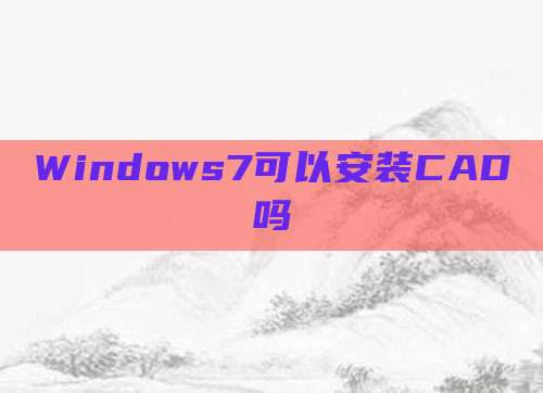 Windows7可以安装CAD吗