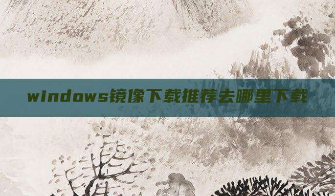 windows镜像下载推荐去哪里下载