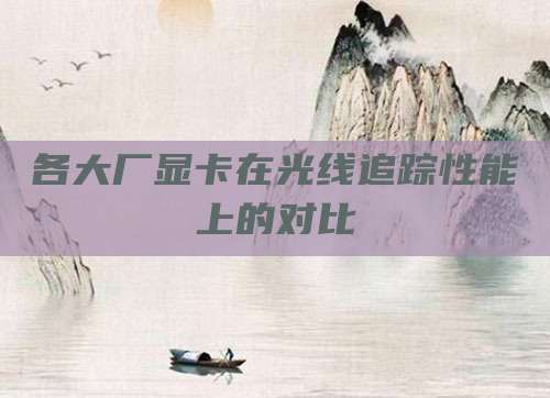 各大厂显卡在光线追踪性能上的对比