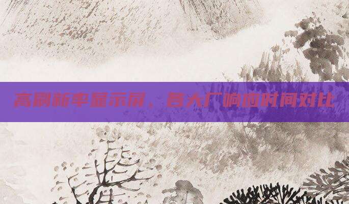 高刷新率显示屏，各大厂响应时间对比