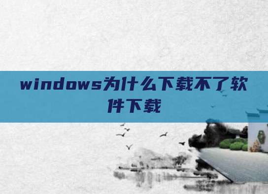 windows为什么下载不了软件下载