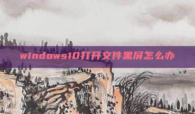 windows10打开文件黑屏怎么办