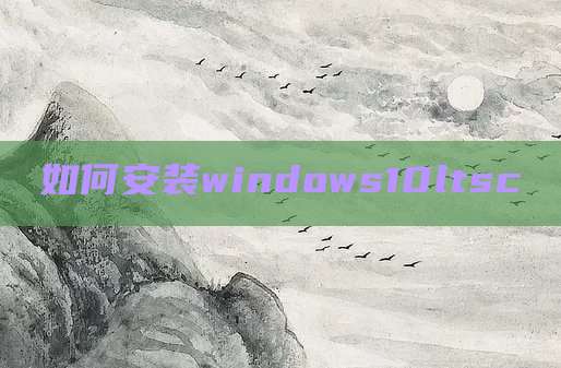 如何安装windows10ltsc