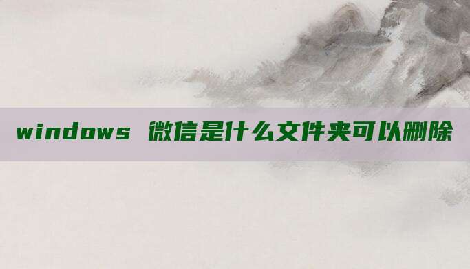 windows 微信是什么文件夹可以删除