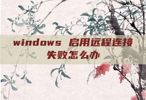 windows 启用远程连接失败怎么办