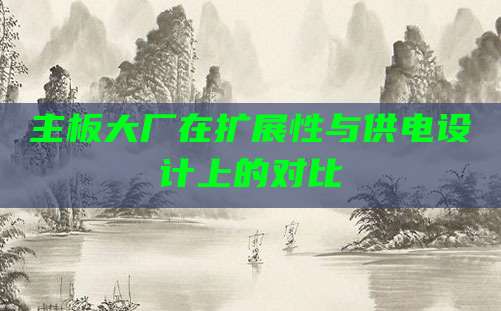 主板大厂在扩展性与供电设计上的对比