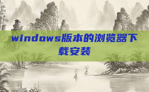 windows版本的浏览器下载安装