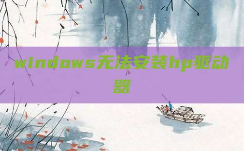 windows无法安装hp驱动器