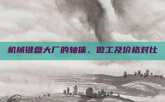 机械键盘大厂的轴体、做工及价格对比