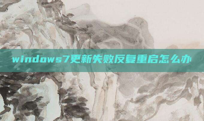 windows7更新失败反复重启怎么办