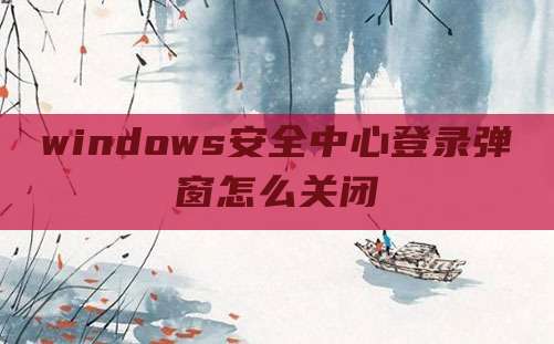windows安全中心登录弹窗怎么关闭