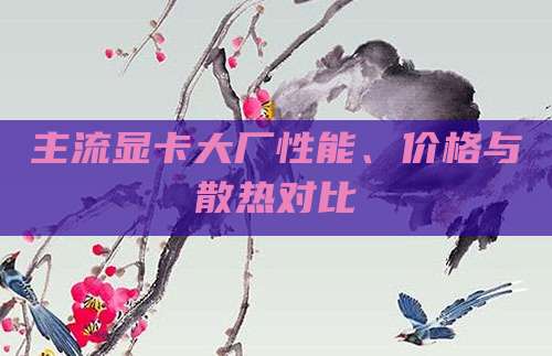 主流显卡大厂性能、价格与散热对比