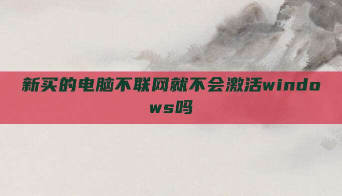 新买的电脑不联网就不会激活windows吗