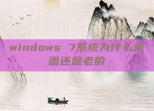 windows 7系统为什么桌面还是老的