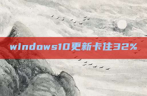 windows10更新卡住32%