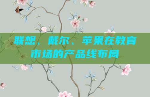 联想、戴尔、苹果在教育市场的产品线布局