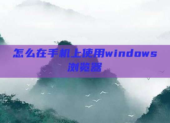 怎么在手机上使用windows浏览器