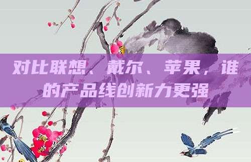 对比联想、戴尔、苹果，谁的产品线创新力更强