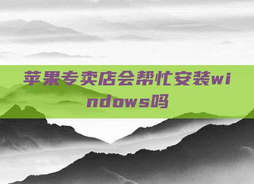 苹果专卖店会帮忙安装windows吗
