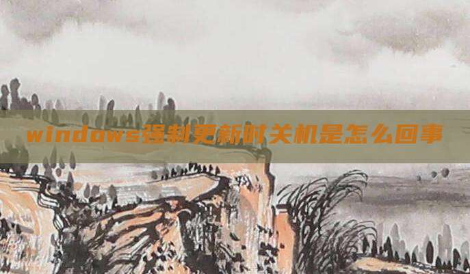 windows强制更新时关机是怎么回事