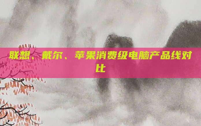 联想、戴尔、苹果消费级电脑产品线对比