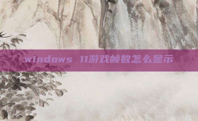 windows 11游戏帧数怎么显示