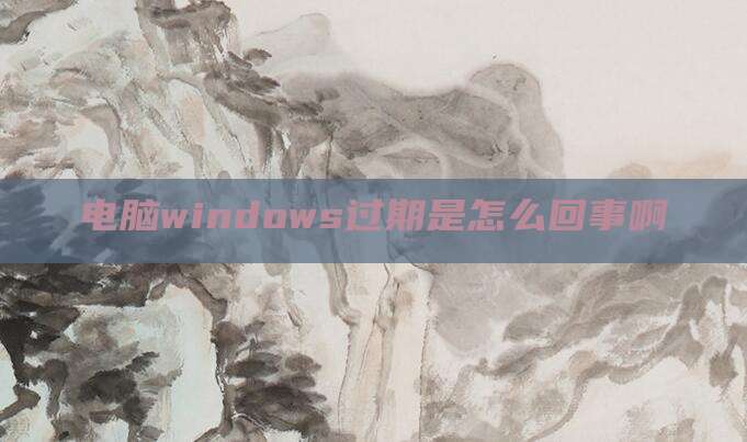 电脑windows过期是怎么回事啊