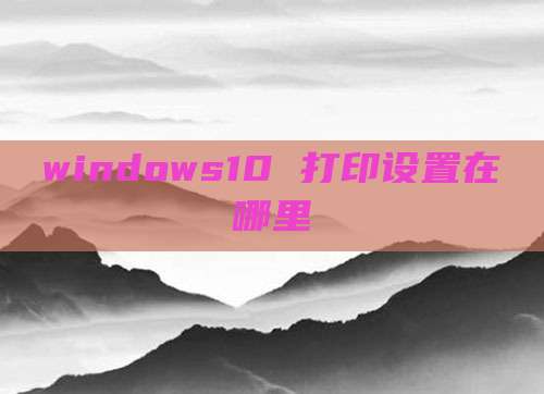 windows10 打印设置在哪里