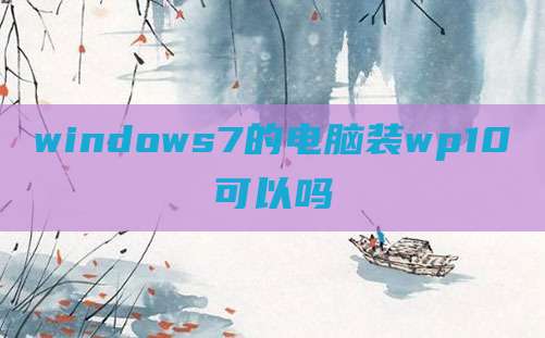 windows7的电脑装wp10可以吗