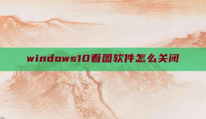 windows10看图软件怎么关闭