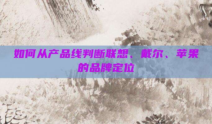 如何从产品线判断联想、戴尔、苹果的品牌定位