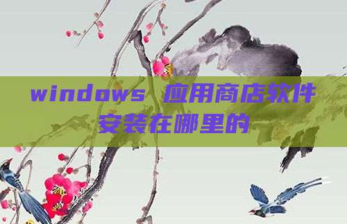 windows 应用商店软件安装在哪里的