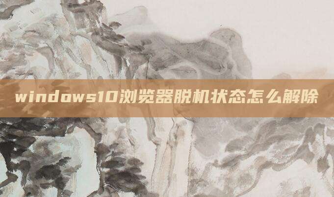 windows10浏览器脱机状态怎么解除