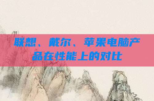 联想、戴尔、苹果电脑产品在性能上的对比