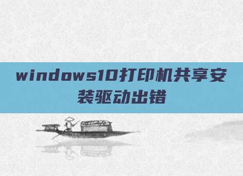 windows10打印机共享安装驱动出错