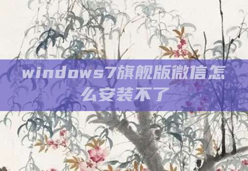 windows7旗舰版微信怎么安装不了
