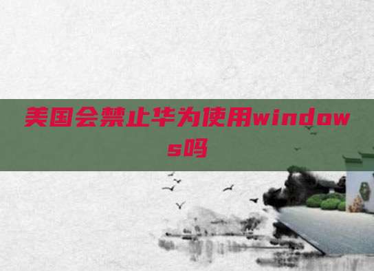 美国会禁止华为使用windows吗