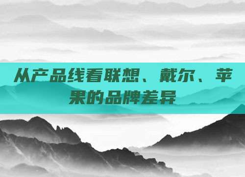 从产品线看联想、戴尔、苹果的品牌差异