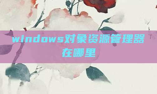 windows对象资源管理器在哪里