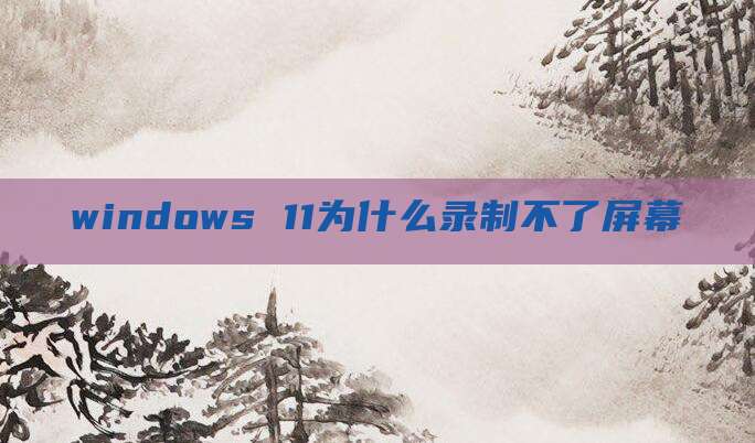 windows 11为什么录制不了屏幕