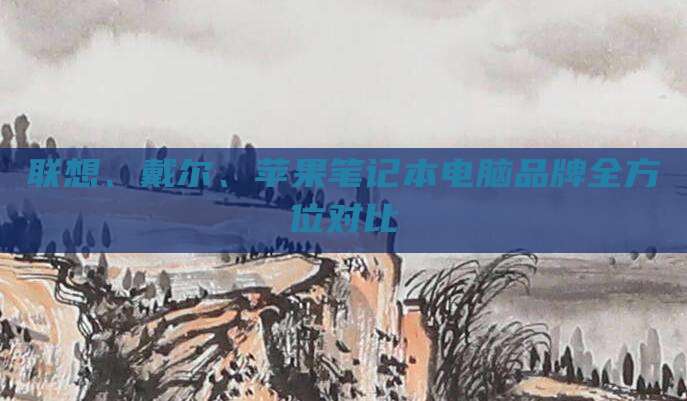 联想、戴尔、苹果笔记本电脑品牌全方位对比